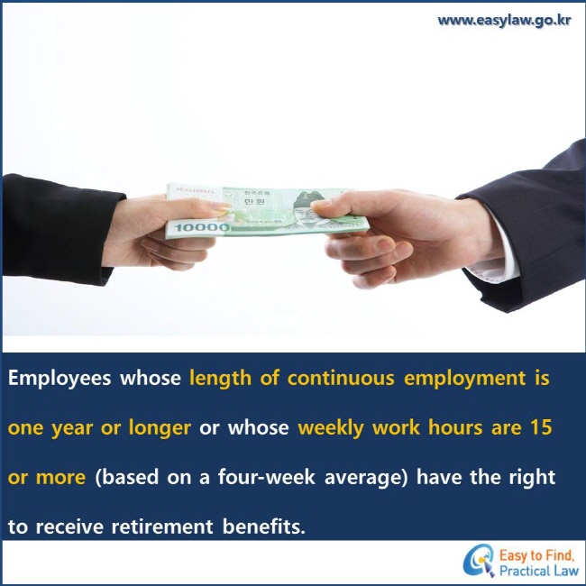 Employees whose length of continuous employment is one year or longer or whose weekly work hours are 15 or more (based on a four-week average) have the right to receive retirement benefits.